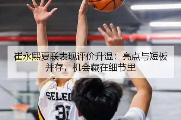 崔永熙夏联表现评价升温：亮点与短板并存，机会藏在细节里